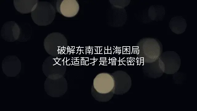 破解东南亚出海困局：文化适配才是增长密钥