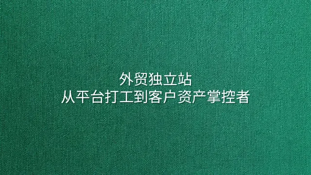 外贸独立站：从平台打工到客户资产掌控者