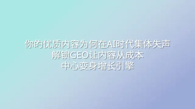 你的优质内容为何在AI时代集体失声？解锁GEO让内容从成本中心变身增长引擎