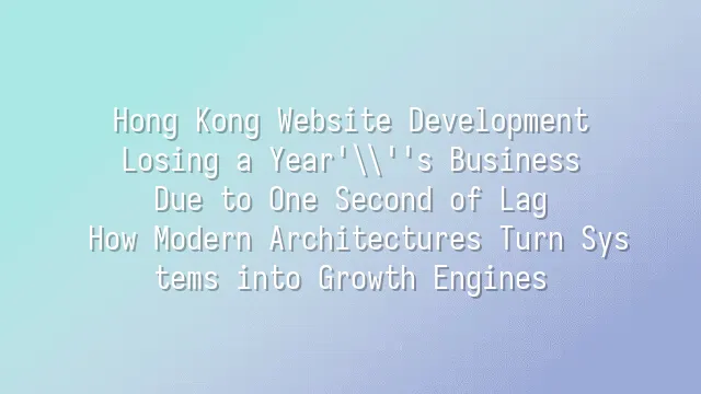 Hong Kong Website Development: Losing a Year's Business Due to One Second of Lag? How Modern Architectures Turn Systems into Growth Engines