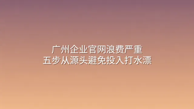 广州企业官网浪费严重？五步从源头避免投入打水漂