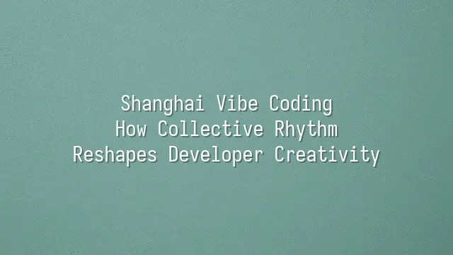 Shanghai Vibe Coding: How Collective Rhythm Reshapes Developer Creativity