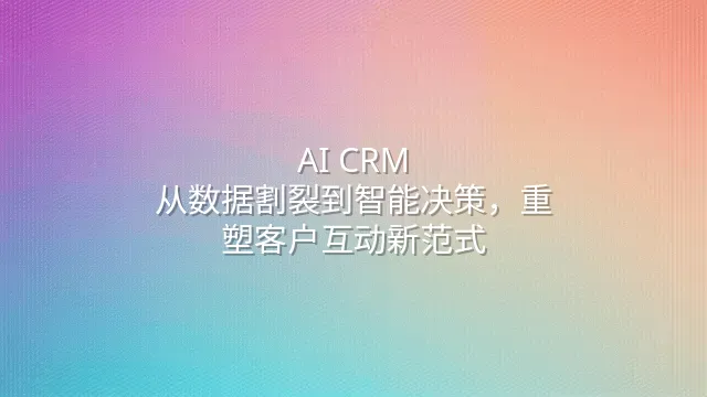 AI CRM：从数据割裂到智能决策，重塑客户互动新范式