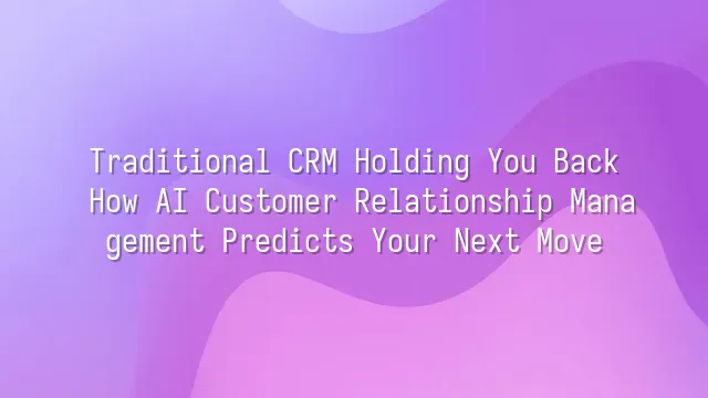 Traditional CRM Holding You Back? How AI Customer Relationship Management Predicts Your Next Move