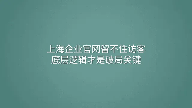 上海企业官网留不住访客？底层逻辑才是破局关键