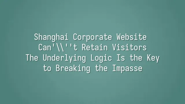 Shanghai Corporate Website Can't Retain Visitors? The Underlying Logic Is the Key to Breaking the Impasse