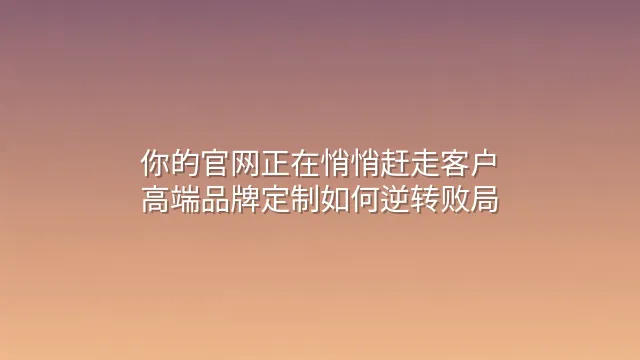 你的官网正在悄悄赶走客户？高端品牌定制如何逆转败局