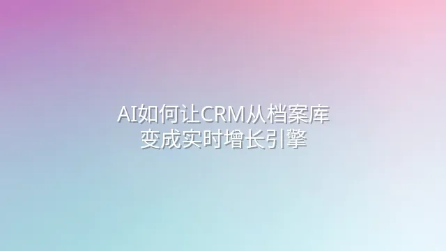 AI如何让CRM从档案库变成实时增长引擎