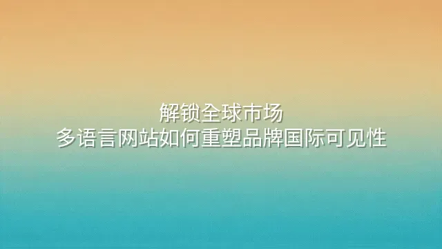 解锁全球市场：多语言网站如何重塑品牌国际可见性
