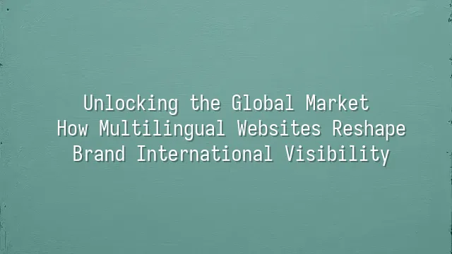 Unlocking the Global Market: How Multilingual Websites Reshape Brand International Visibility