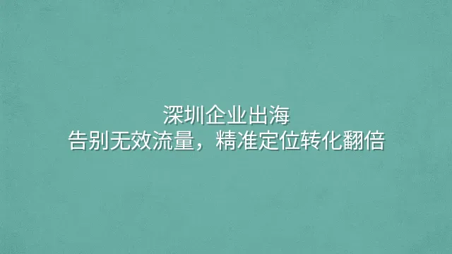 深圳企业出海：告别无效流量，精准定位转化翻倍