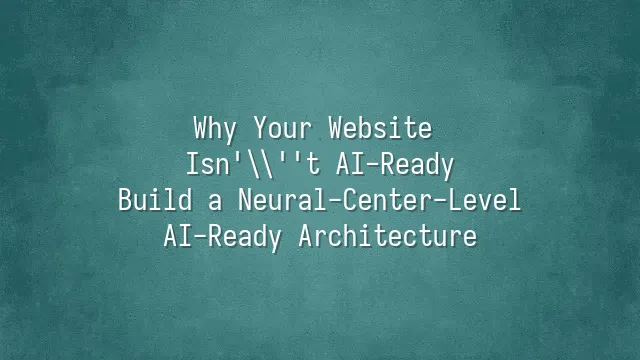 Why Your Website Isn't AI-Ready? Build a Neural-Center-Level AI-Ready Architecture