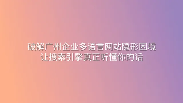 破解广州企业多语言网站隐形困境：让搜索引擎真正听懂你的话