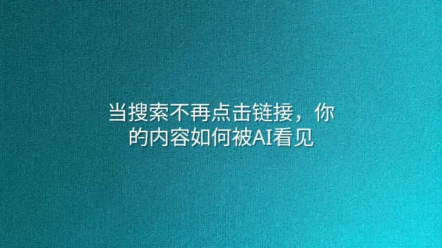 当搜索不再点击链接，你的内容如何被AI看见？