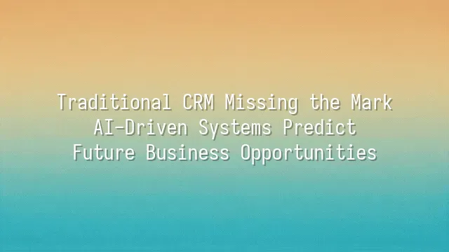 Traditional CRM Missing the Mark? AI-Driven Systems Predict Future Business Opportunities