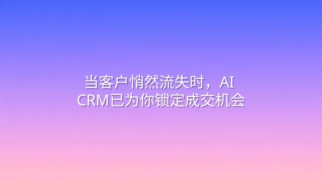 当客户悄然流失时，AI CRM已为你锁定成交机会
