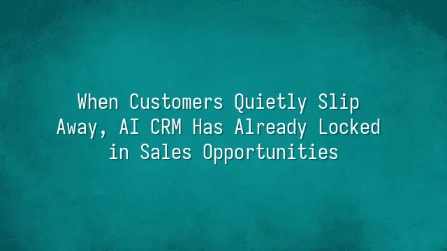 When Customers Quietly Slip Away, AI CRM Has Already Locked in Sales Opportunities