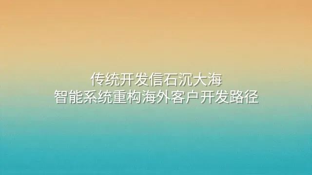 传统开发信石沉大海？智能系统重构海外客户开发路径