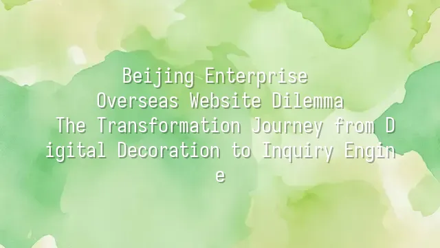 Beijing Enterprise Overseas Website Dilemma: The Transformation Journey from Digital Decoration to Inquiry Engine