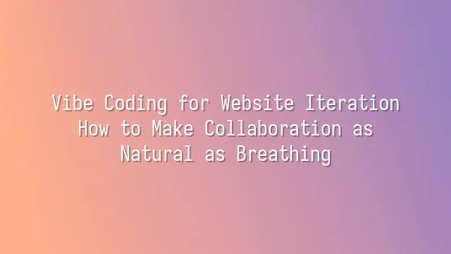 Vibe Coding for Website Iteration: How to Make Collaboration as Natural as Breathing