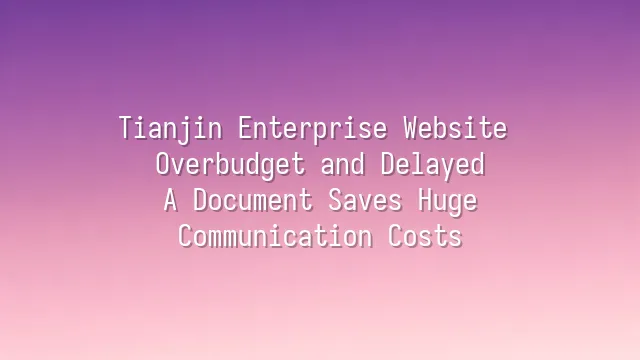 Tianjin Enterprise Website Overbudget and Delayed? A Document Saves Huge Communication Costs