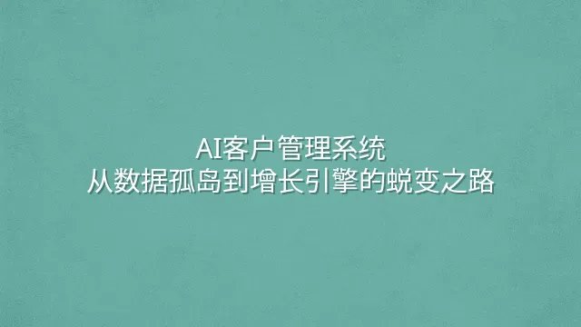 AI客户管理系统：从数据孤岛到增长引擎的蜕变之路