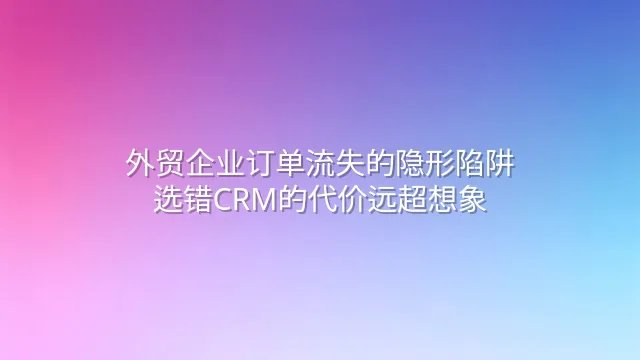 外贸企业订单流失的隐形陷阱：选错CRM的代价远超想象