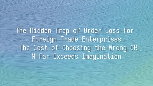 The Hidden Trap of Order Loss for Foreign Trade Enterprises: The Cost of Choosing the Wrong CRM Far Exceeds Imagination