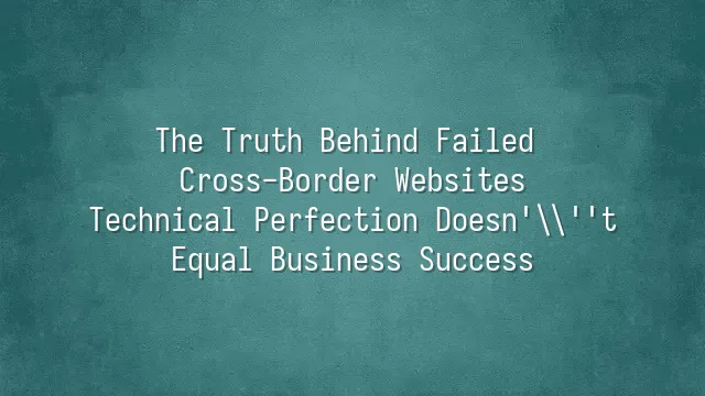 The Truth Behind Failed Cross-Border Websites: Technical Perfection Doesn't Equal Business Success