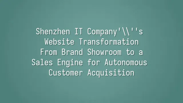Shenzhen IT Company's Website Transformation: From Brand Showroom to a Sales Engine for Autonomous Customer Acquisition