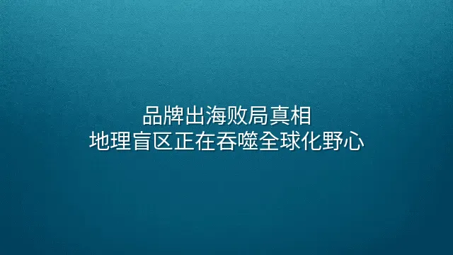 品牌出海败局真相：地理盲区正在吞噬全球化野心