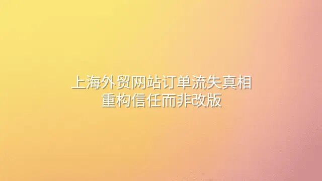 上海外贸网站订单流失真相：重构信任而非改版