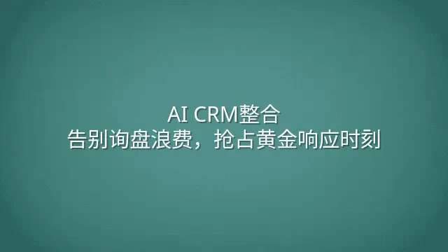 AI CRM整合：告别询盘浪费，抢占黄金响应时刻