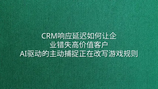 CRM响应延迟如何让企业错失高价值客户？AI驱动的主动捕捉正在改写游戏规则