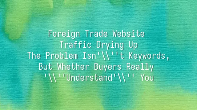 Foreign Trade Website Traffic Drying Up? The Problem Isn't Keywords, But Whether Buyers Really 'Understand' You