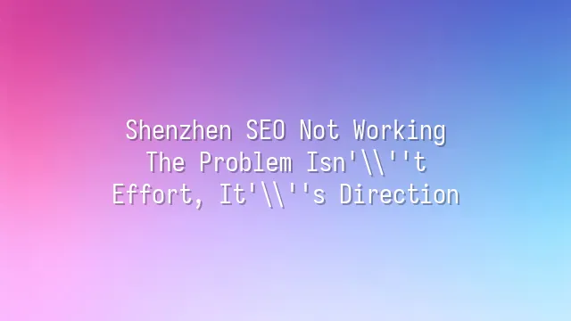 Shenzhen SEO Not Working? The Problem Isn't Effort, It's Direction