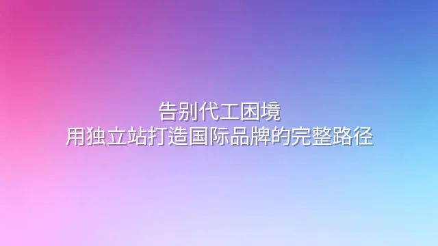 告别代工困境：用独立站打造国际品牌的完整路径