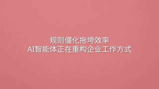 规则僵化拖垮效率？AI智能体正在重构企业工作方式
