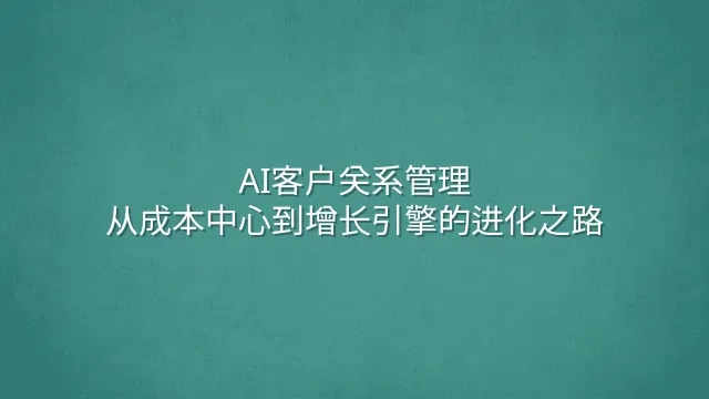 AI客户关系管理：从成本中心到增长引擎的进化之路