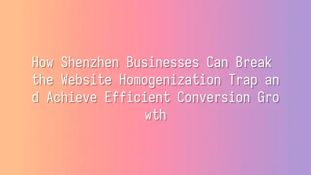 How Shenzhen Businesses Can Break the Website Homogenization Trap and Achieve Efficient Conversion Growth