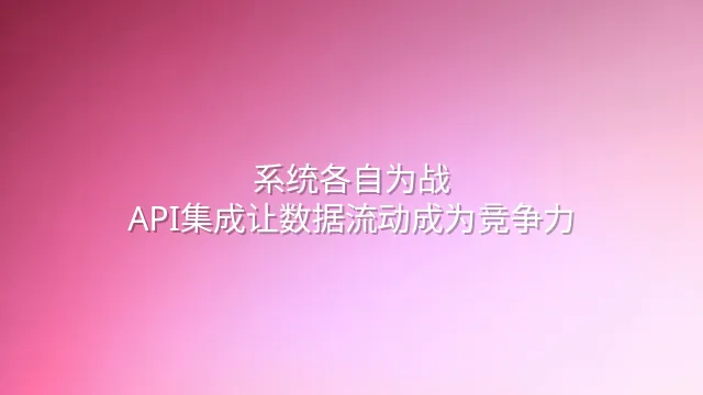 系统各自为战？API集成让数据流动成为竞争力