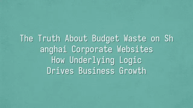 The Truth About Budget Waste on Shanghai Corporate Websites: How Underlying Logic Drives Business Growth