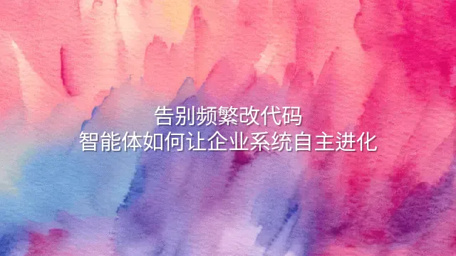 告别频繁改代码：智能体如何让企业系统自主进化
