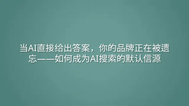 当AI直接给出答案，你的品牌正在被遗忘——如何成为AI搜索的默认信源