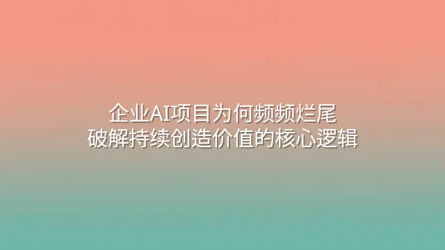企业AI项目为何频频烂尾？破解持续创造价值的核心逻辑