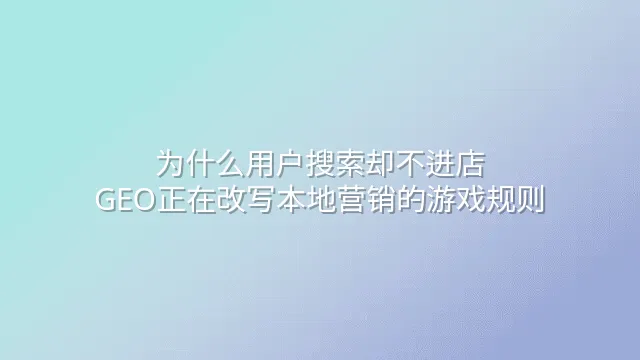 为什么用户搜索却不进店？GEO正在改写本地营销的游戏规则