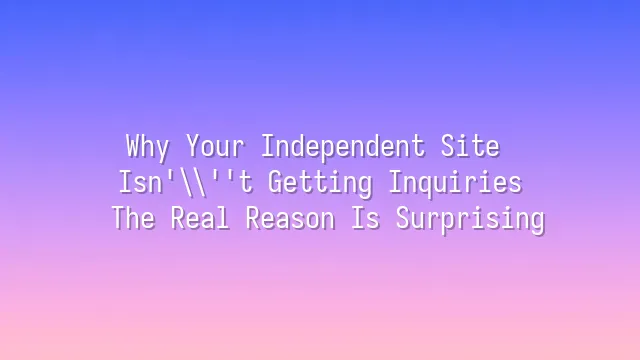 Why Your Independent Site Isn't Getting Inquiries? The Real Reason Is Surprising