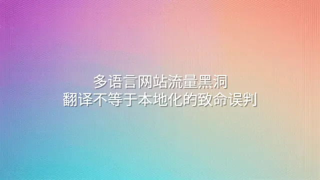 多语言网站流量黑洞：翻译不等于本地化的致命误判