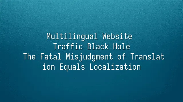 Multilingual Website Traffic Black Hole: The Fatal Misjudgment of Translation Equals Localization