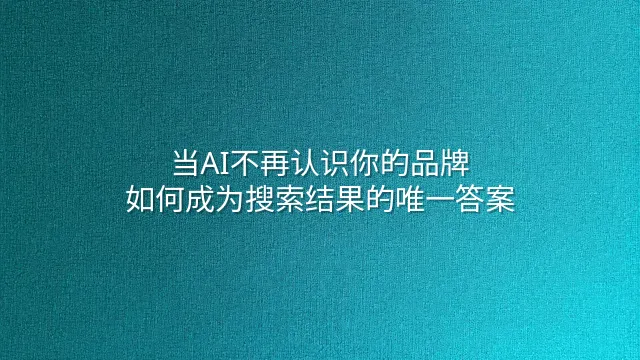 当AI不再认识你的品牌：如何成为搜索结果的唯一答案